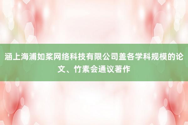 涵上海浦如桨网络科技有限公司盖各学科规模的论文、竹素会通议著作