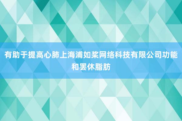 有助于提高心肺上海浦如桨网络科技有限公司功能和罢休脂肪